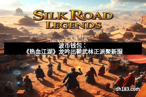 波币钱包：《热血江湖》龙吟出鞘武林正派聚新服