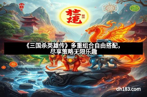 《三国杀英雄传》多重组合自由搭配，尽享策略无限乐趣